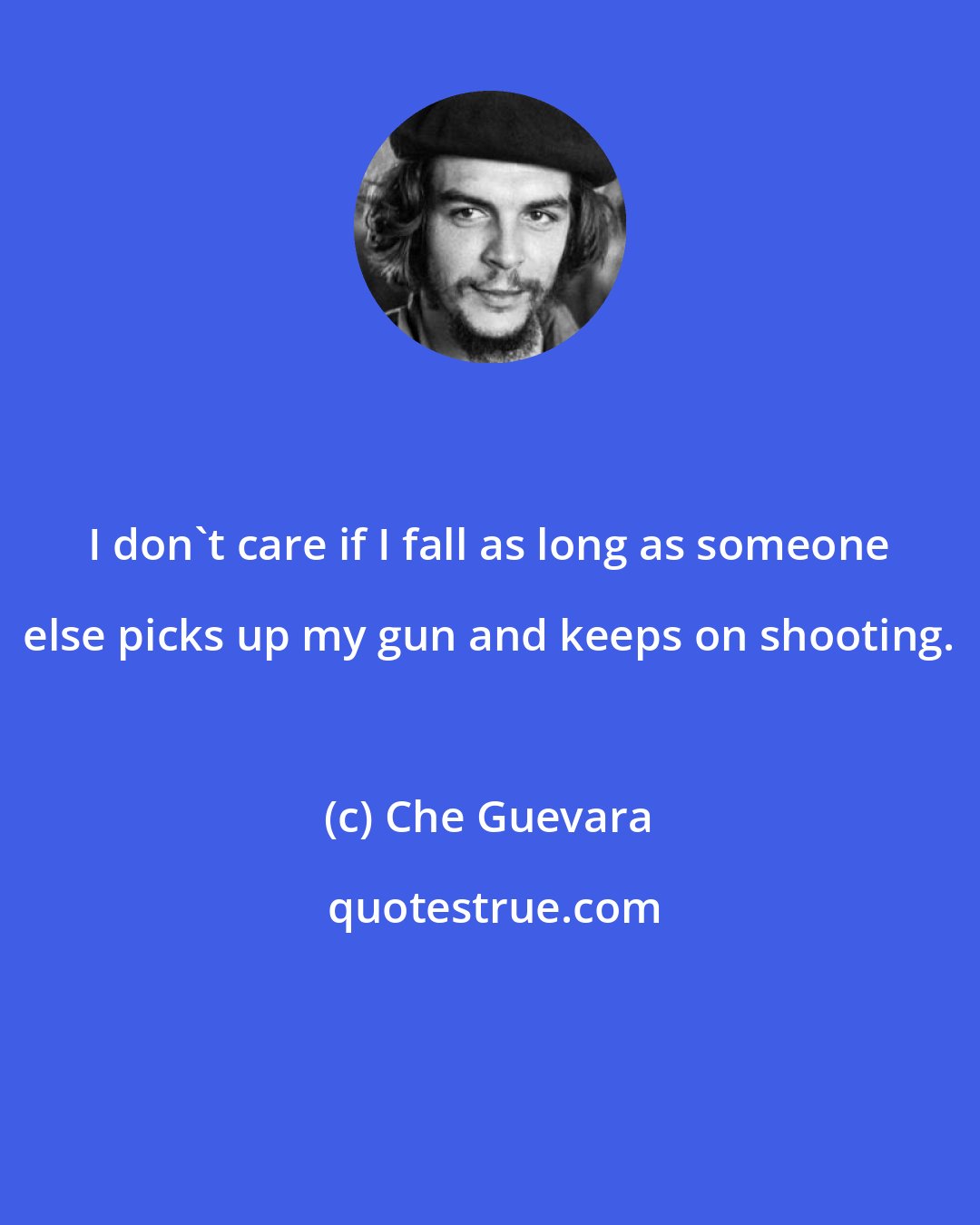 Che Guevara: I don't care if I fall as long as someone else picks up my gun and keeps on shooting.