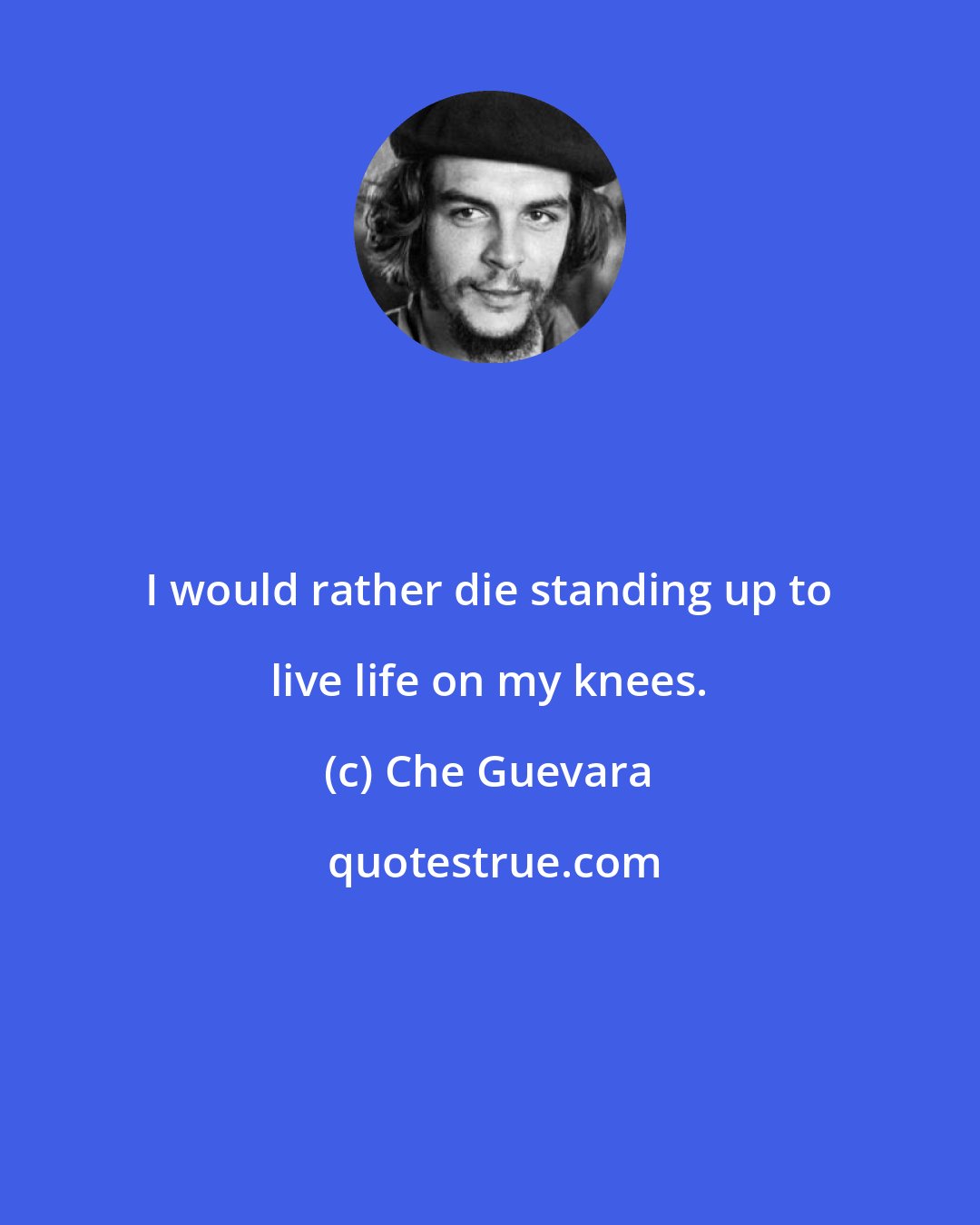 Che Guevara: I would rather die standing up to live life on my knees.