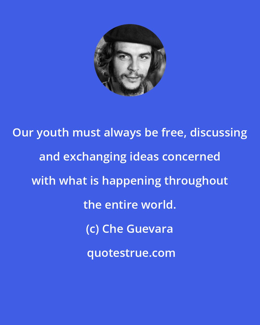 Che Guevara: Our youth must always be free, discussing and exchanging ideas concerned with what is happening throughout the entire world.