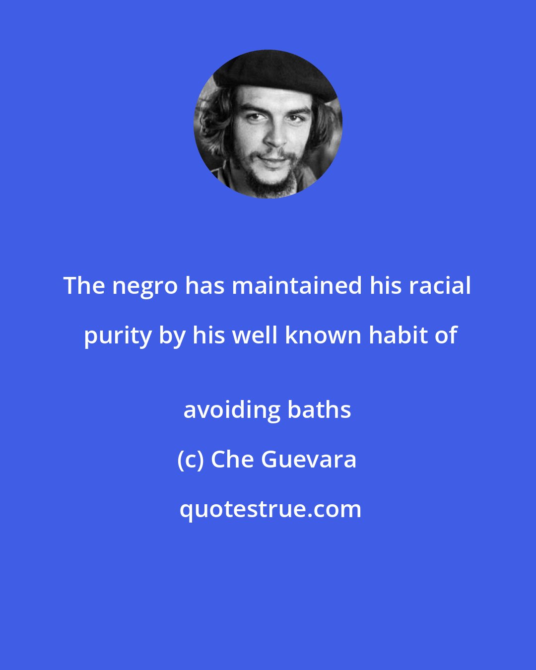 Che Guevara: The negro has maintained his racial purity by his well known habit of
 avoiding baths