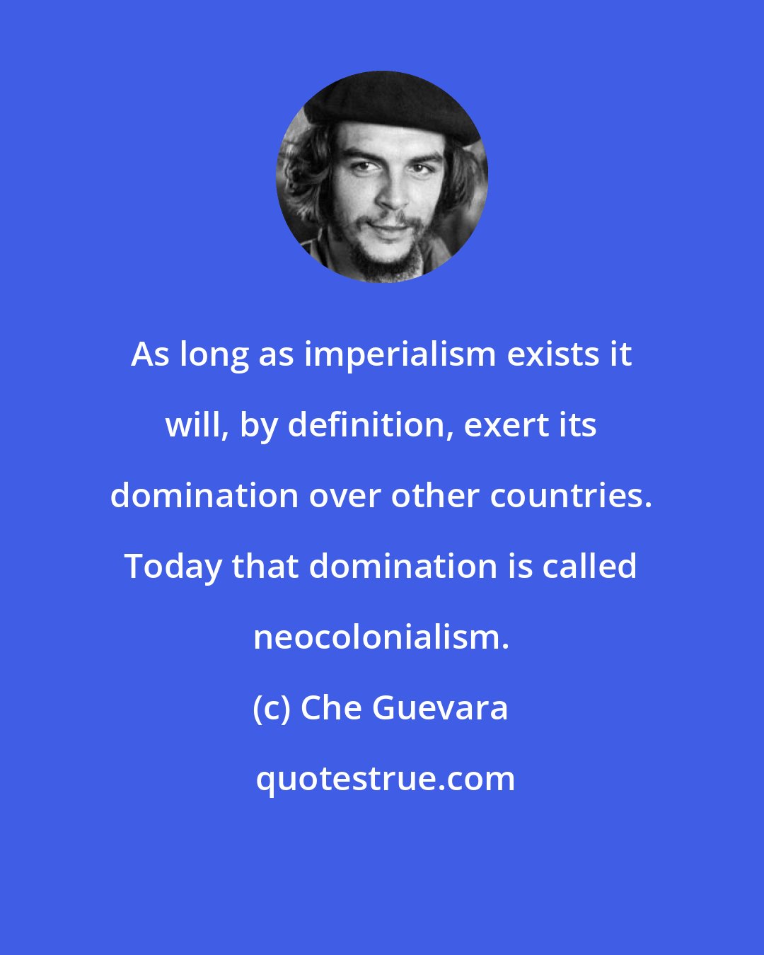 Che Guevara: As long as imperialism exists it will, by definition, exert its domination over other countries. Today that domination is called neocolonialism.