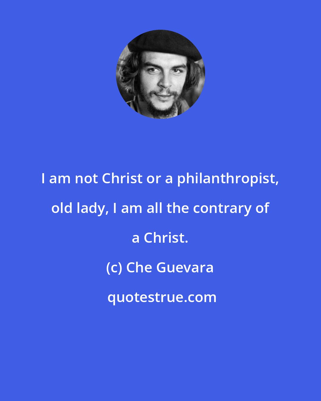 Che Guevara: I am not Christ or a philanthropist, old lady, I am all the contrary of a Christ.