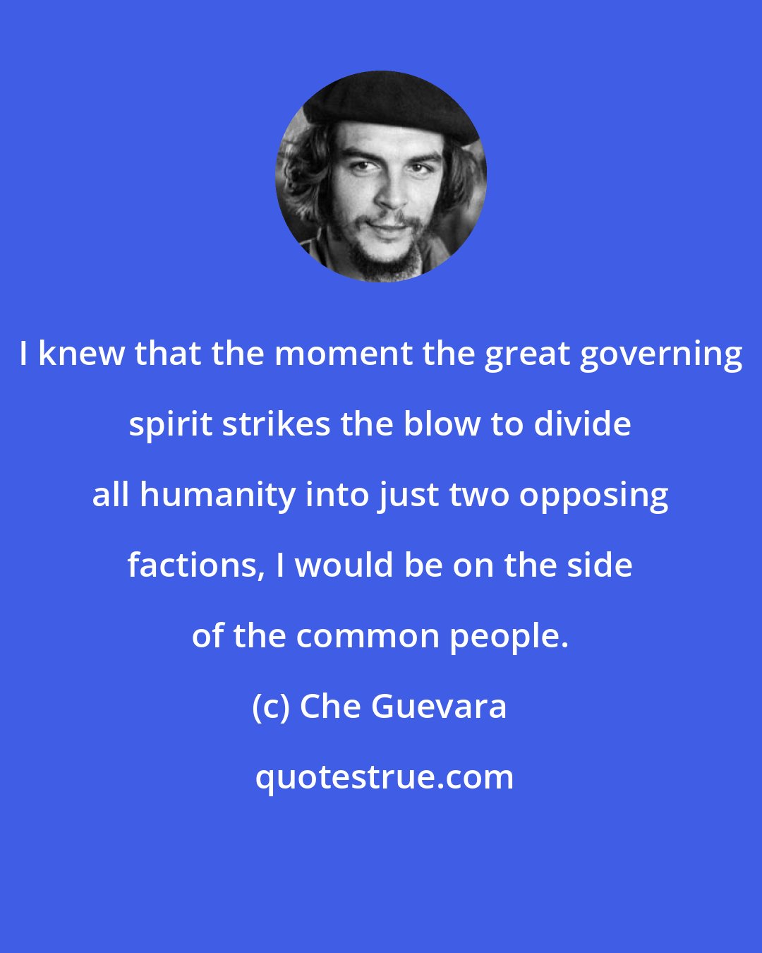 Che Guevara: I knew that the moment the great governing spirit strikes the blow to divide all humanity into just two opposing factions, I would be on the side of the common people.