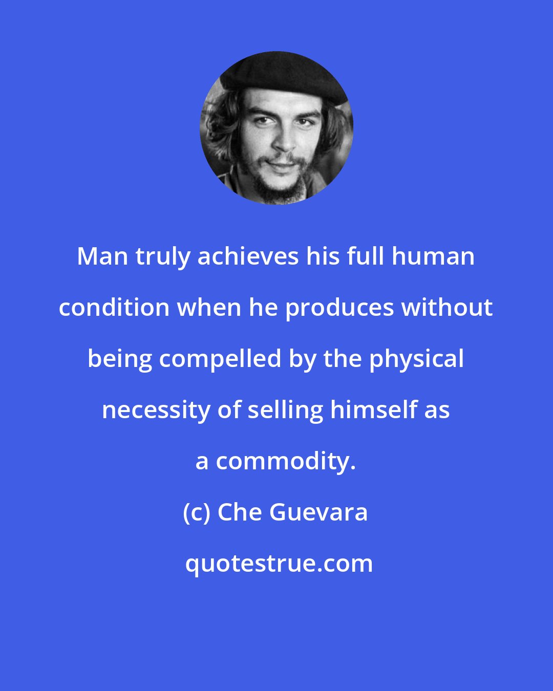 Che Guevara: Man truly achieves his full human condition when he produces without being compelled by the physical necessity of selling himself as a commodity.