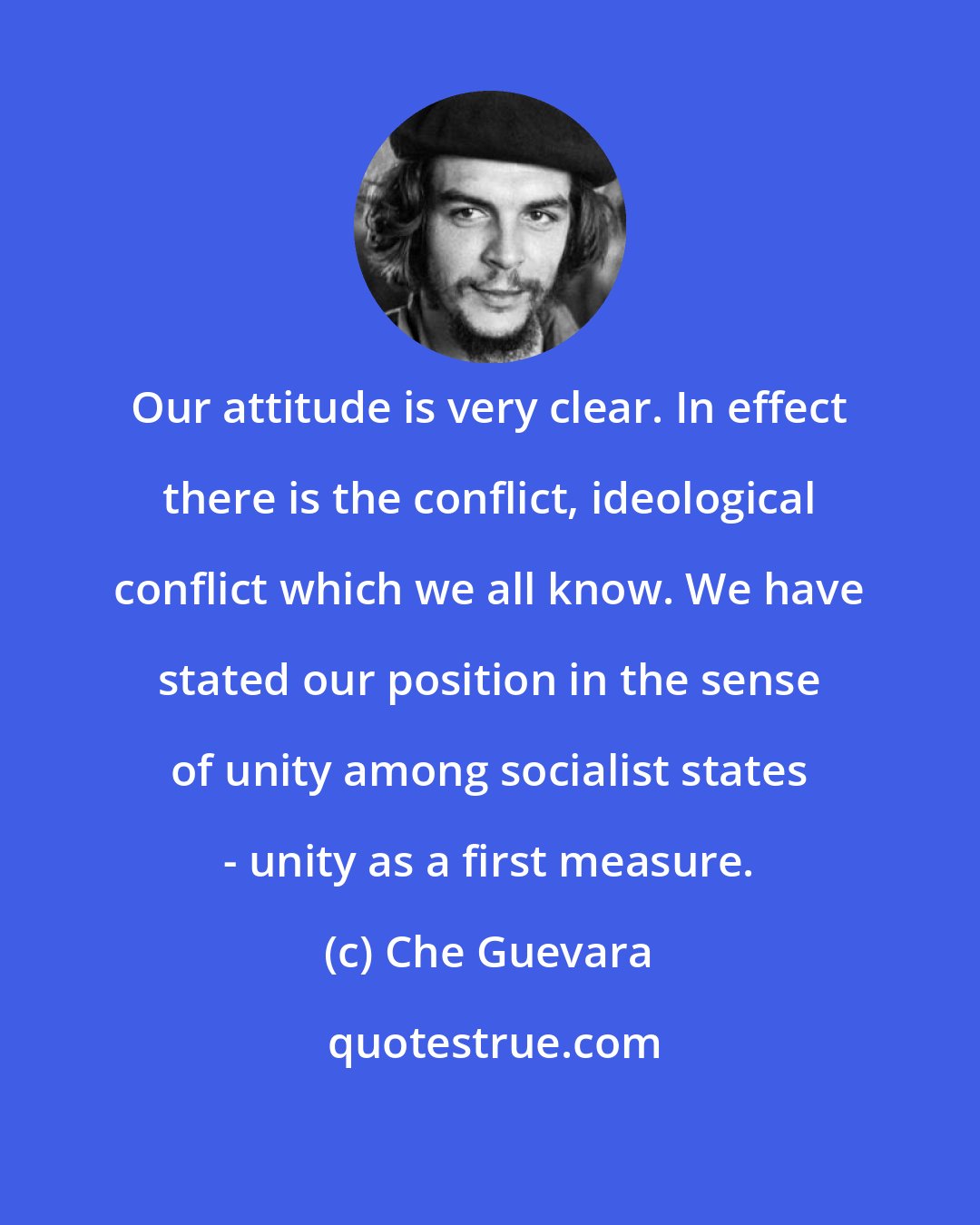 Che Guevara: Our attitude is very clear. In effect there is the conflict, ideological conflict which we all know. We have stated our position in the sense of unity among socialist states - unity as a first measure.