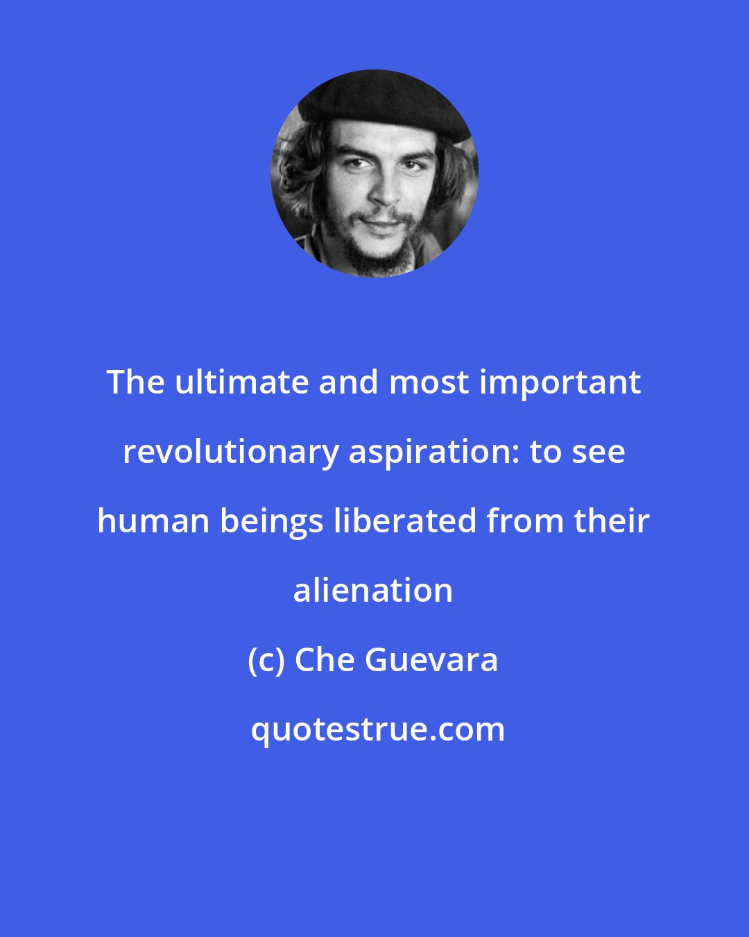 Che Guevara: The ultimate and most important revolutionary aspiration: to see human beings liberated from their alienation