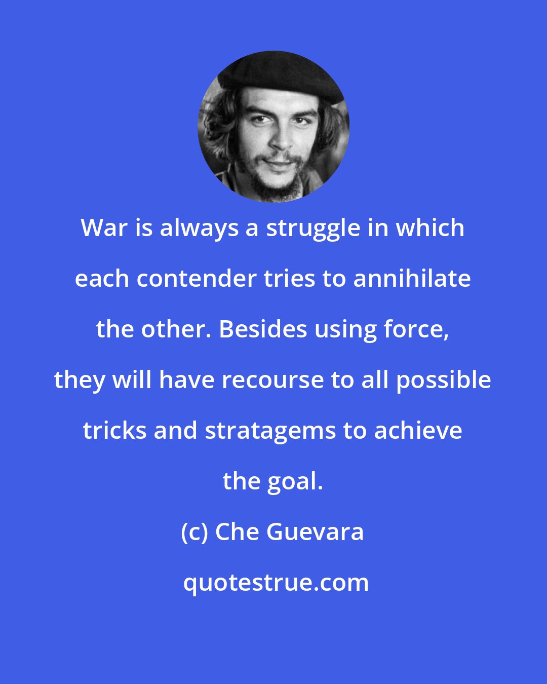 Che Guevara: War is always a struggle in which each contender tries to annihilate the other. Besides using force, they will have recourse to all possible tricks and stratagems to achieve the goal.