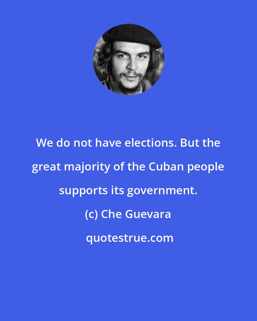 Che Guevara: We do not have elections. But the great majority of the Cuban people supports its government.