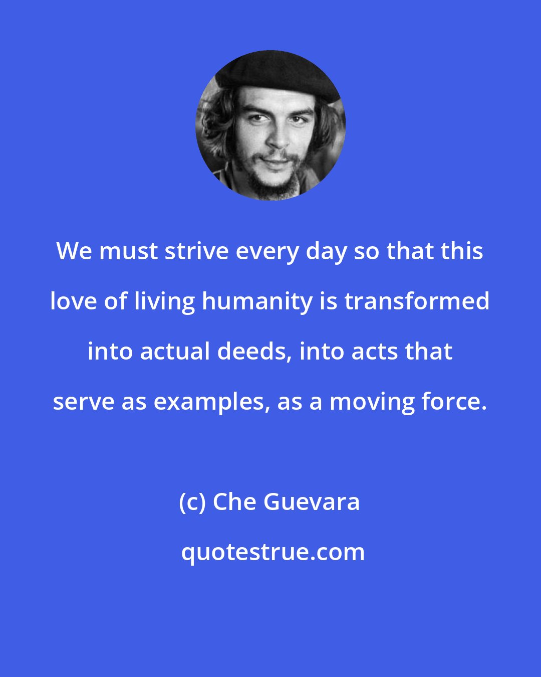 Che Guevara: We must strive every day so that this love of living humanity is transformed into actual deeds, into acts that serve as examples, as a moving force.