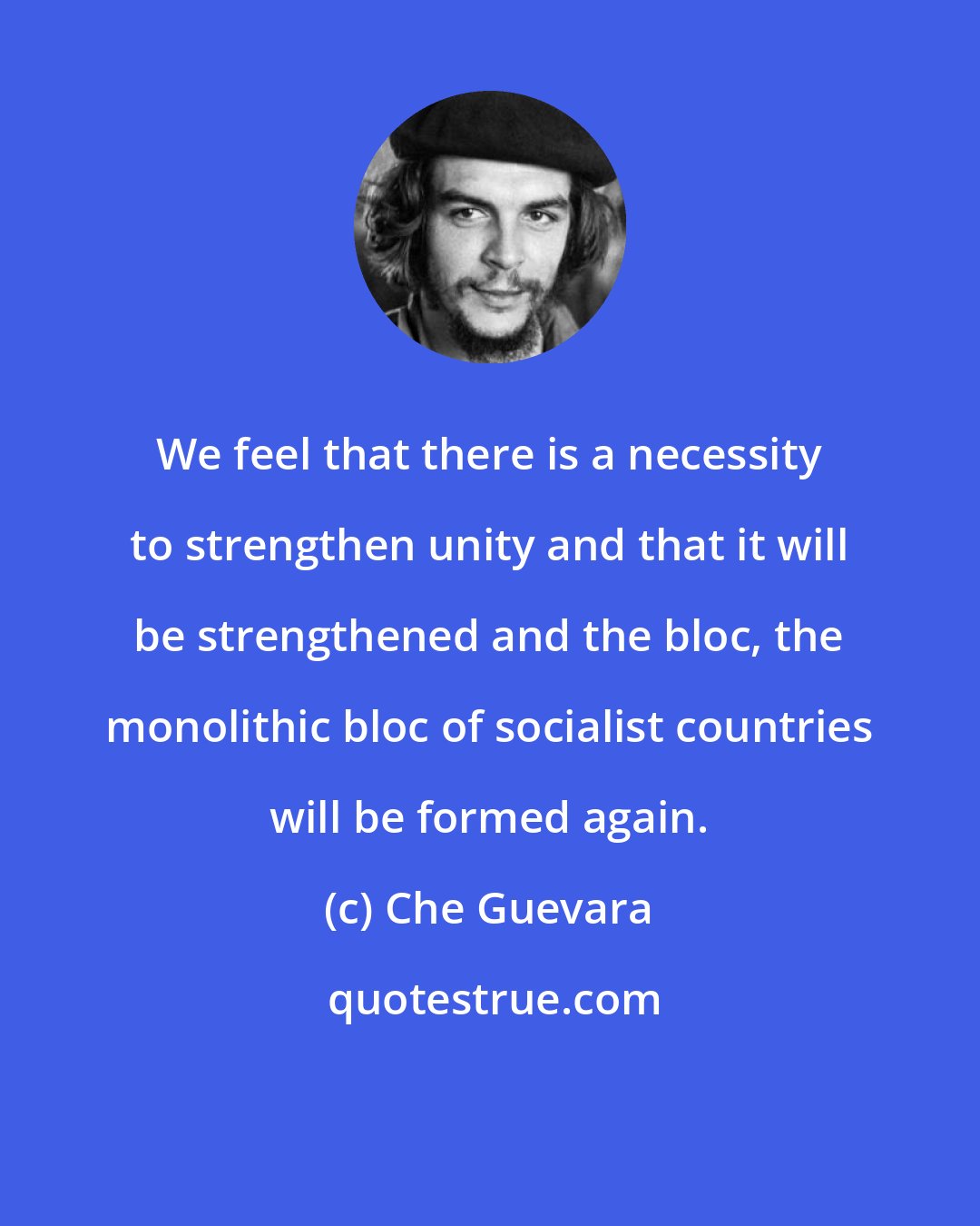 Che Guevara: We feel that there is a necessity to strengthen unity and that it will be strengthened and the bloc, the monolithic bloc of socialist countries will be formed again.