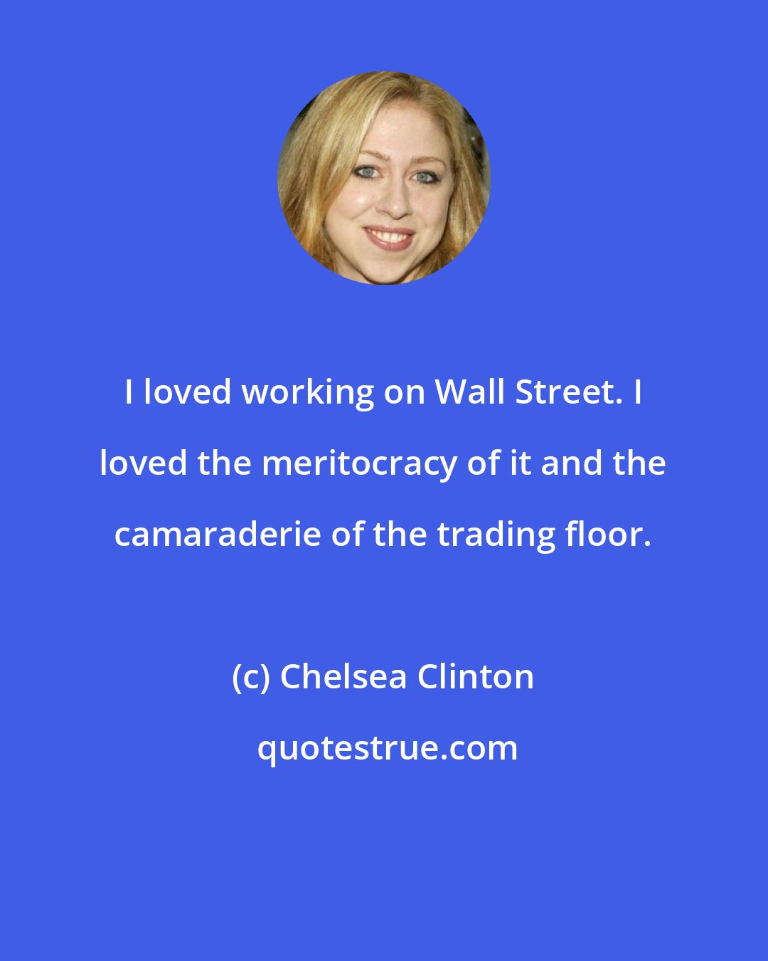 Chelsea Clinton: I loved working on Wall Street. I loved the meritocracy of it and the camaraderie of the trading floor.