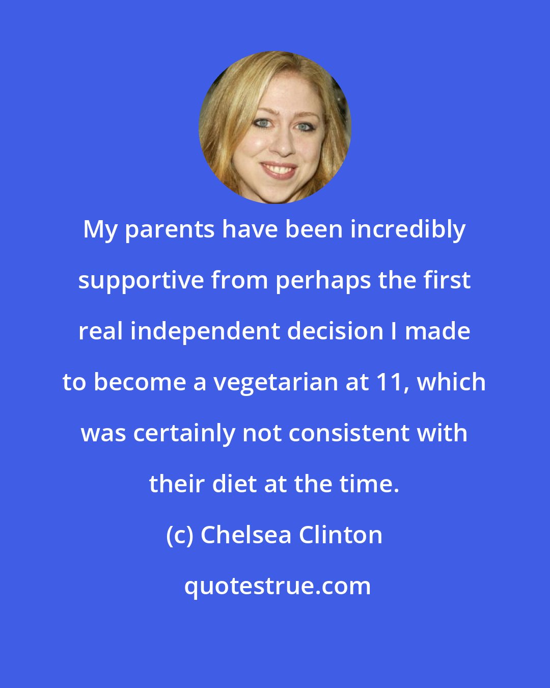 Chelsea Clinton: My parents have been incredibly supportive from perhaps the first real independent decision I made to become a vegetarian at 11, which was certainly not consistent with their diet at the time.