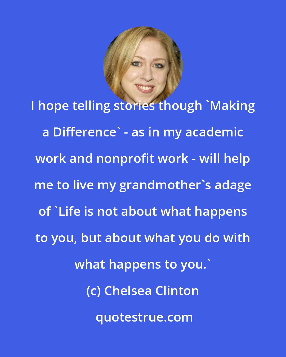 Chelsea Clinton: I hope telling stories though 'Making a Difference' - as in my academic work and nonprofit work - will help me to live my grandmother's adage of 'Life is not about what happens to you, but about what you do with what happens to you.'
