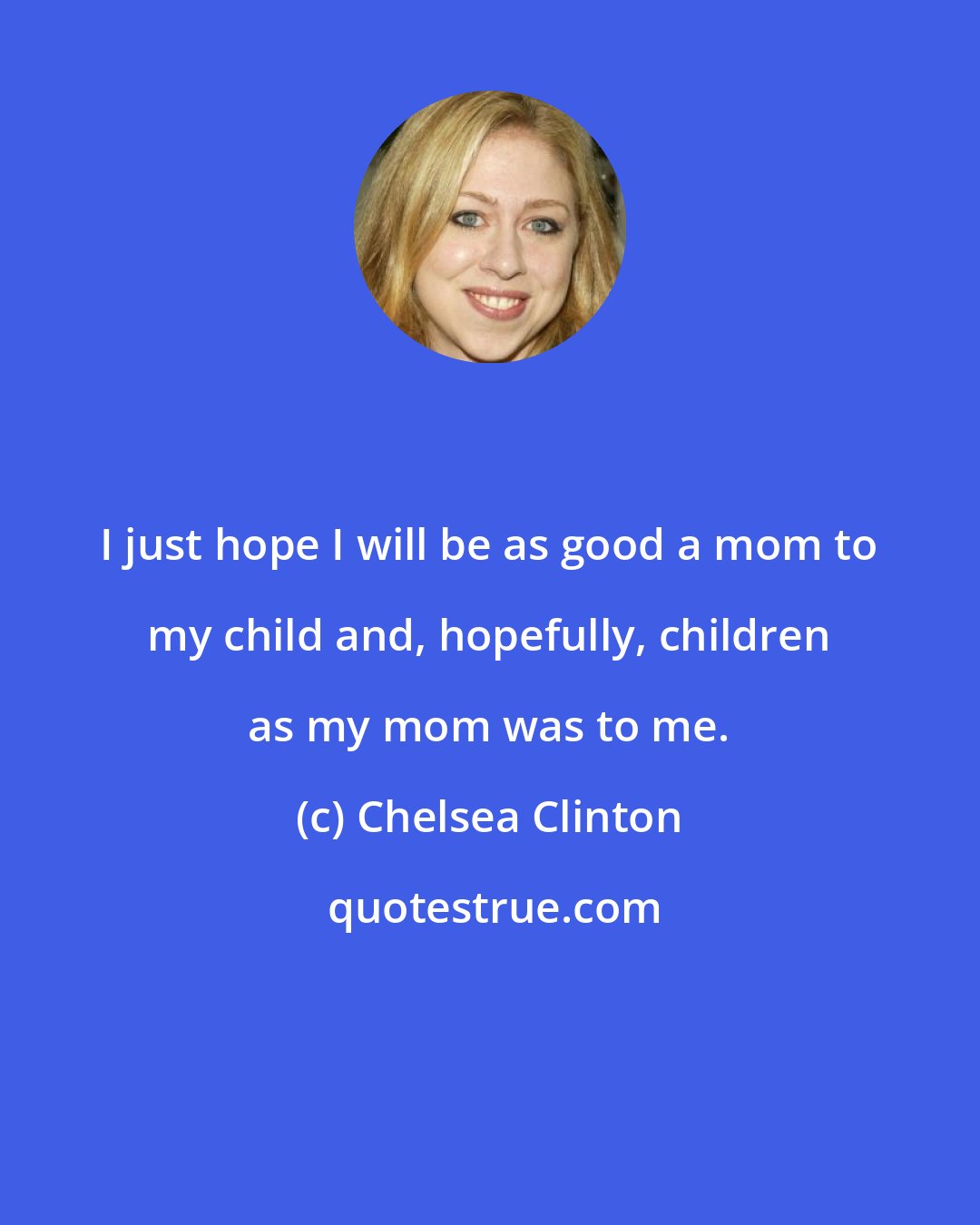 Chelsea Clinton: I just hope I will be as good a mom to my child and, hopefully, children as my mom was to me.