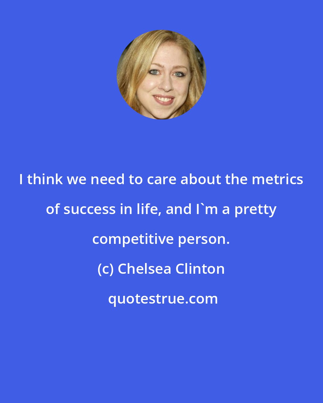 Chelsea Clinton: I think we need to care about the metrics of success in life, and I'm a pretty competitive person.
