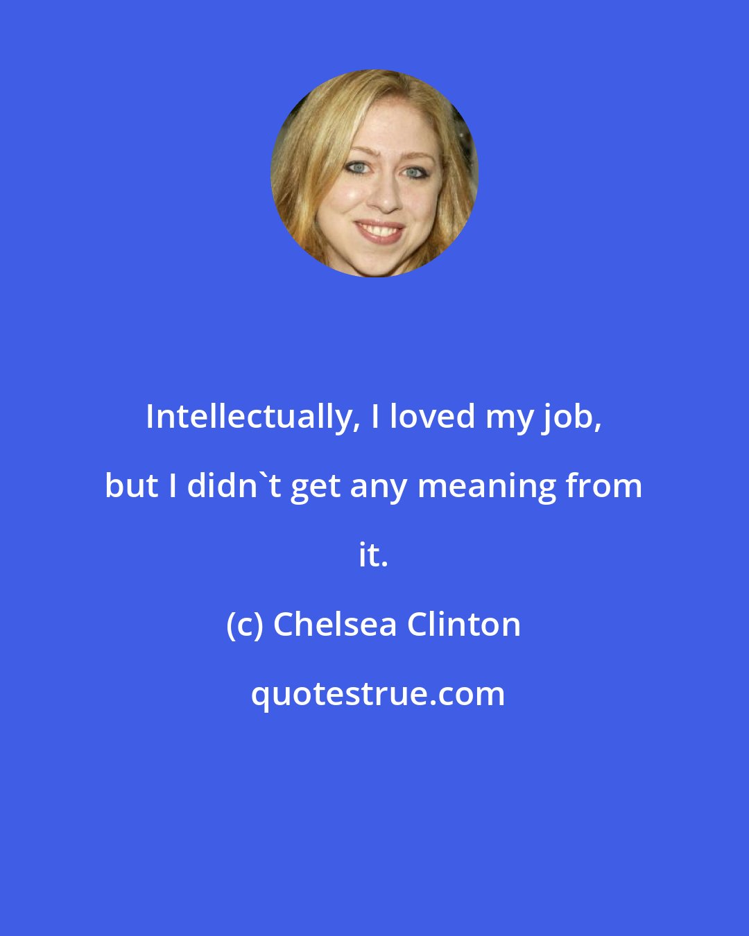 Chelsea Clinton: Intellectually, I loved my job, but I didn't get any meaning from it.