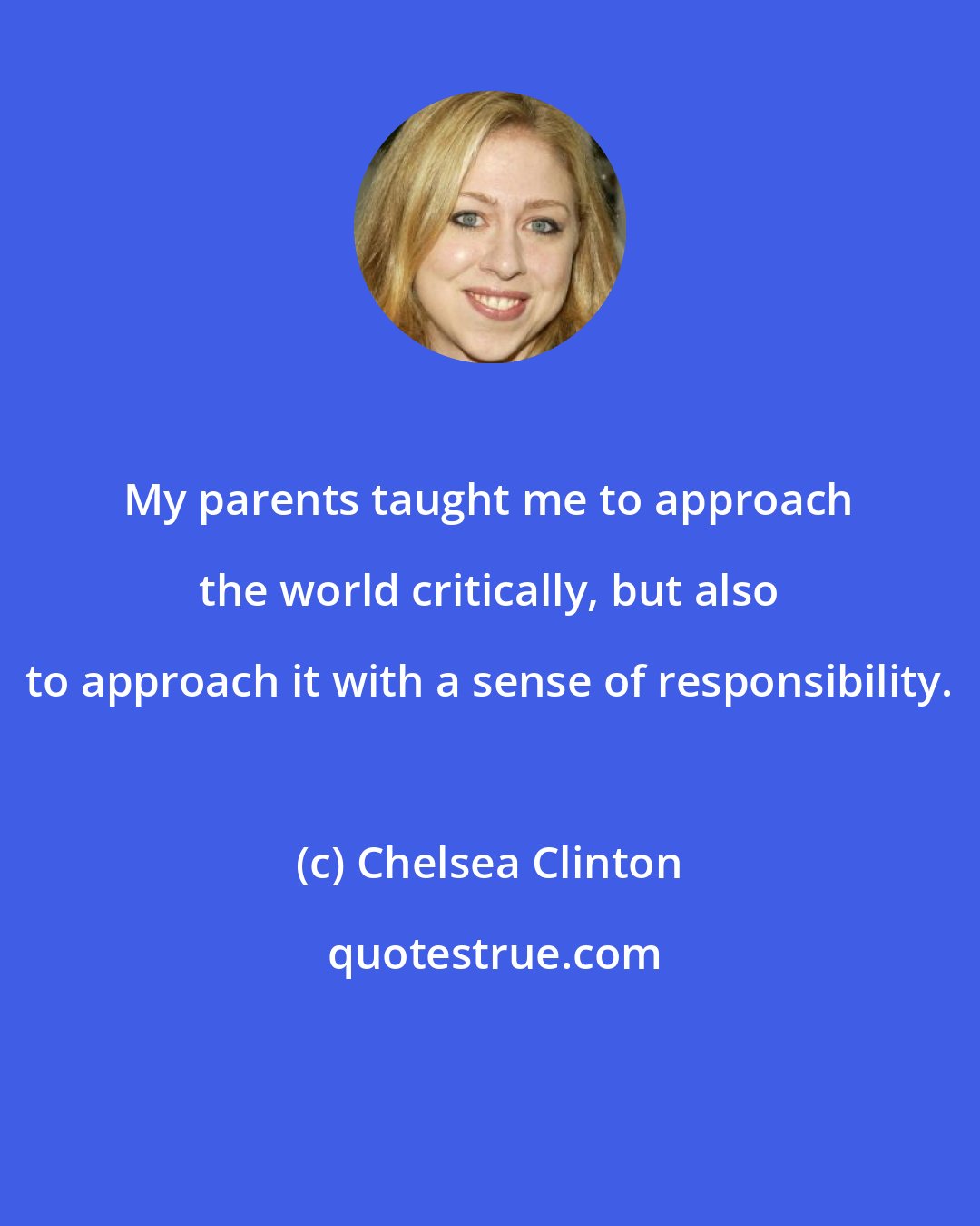 Chelsea Clinton: My parents taught me to approach the world critically, but also to approach it with a sense of responsibility.