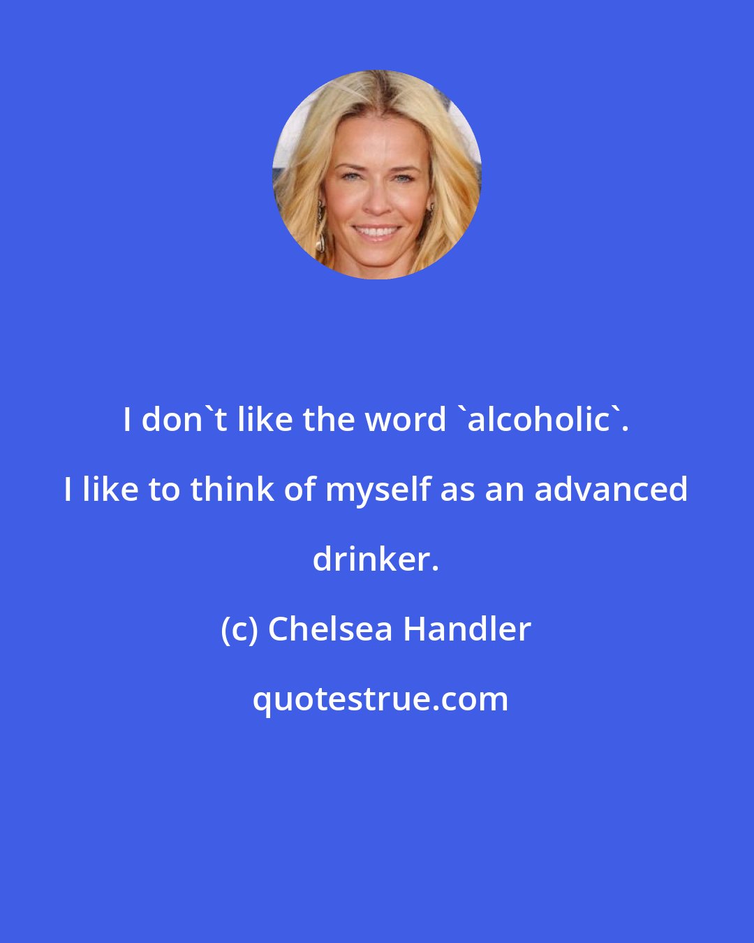 Chelsea Handler: I don't like the word 'alcoholic'. I like to think of myself as an advanced drinker.