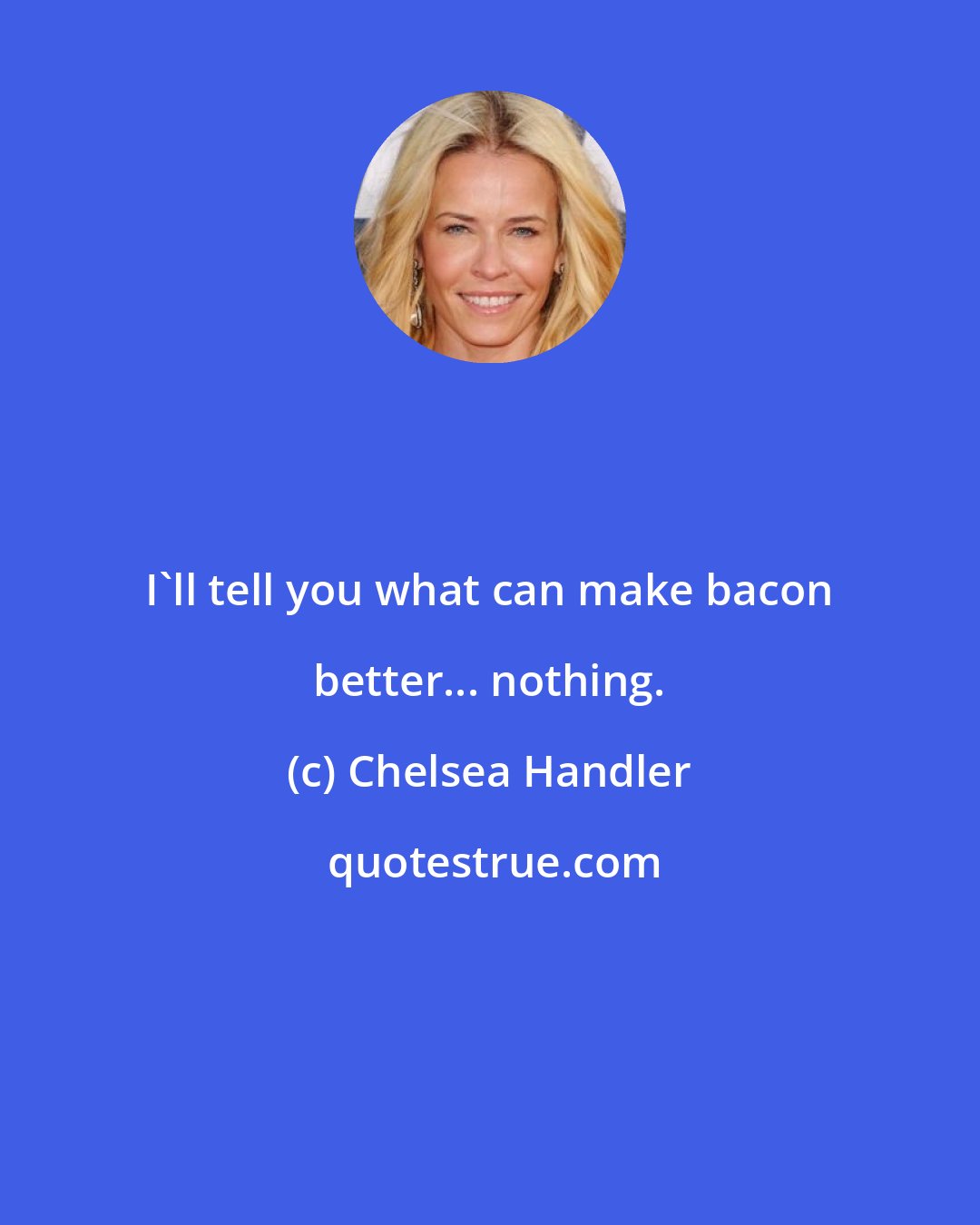 Chelsea Handler: I'll tell you what can make bacon better... nothing.