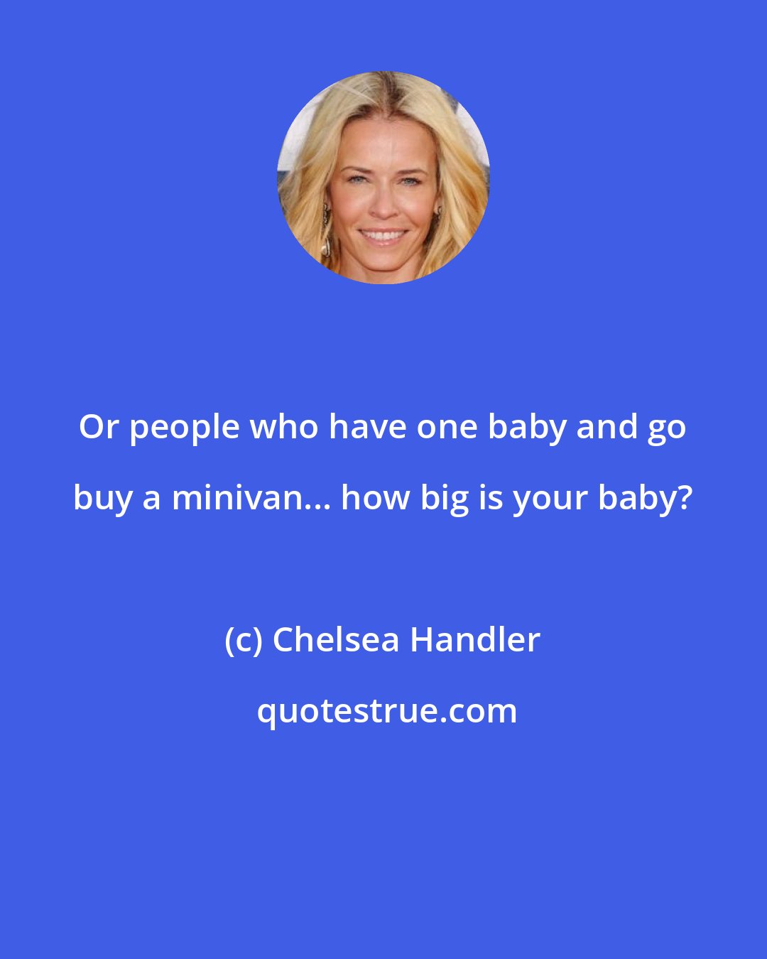 Chelsea Handler: Or people who have one baby and go buy a minivan... how big is your baby?