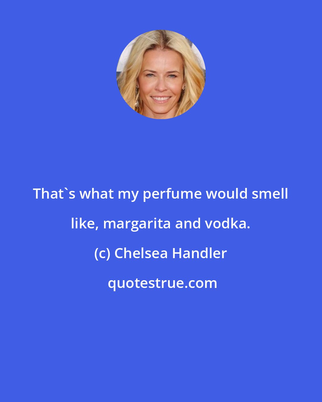 Chelsea Handler: That's what my perfume would smell like, margarita and vodka.