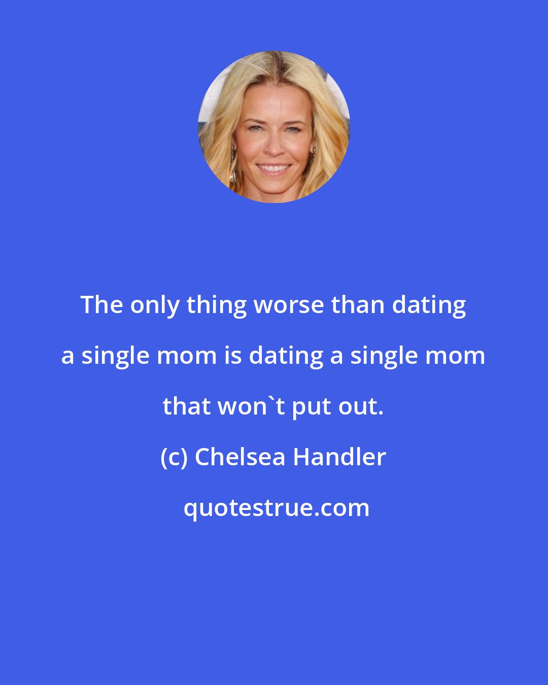 Chelsea Handler: The only thing worse than dating a single mom is dating a single mom that won't put out.