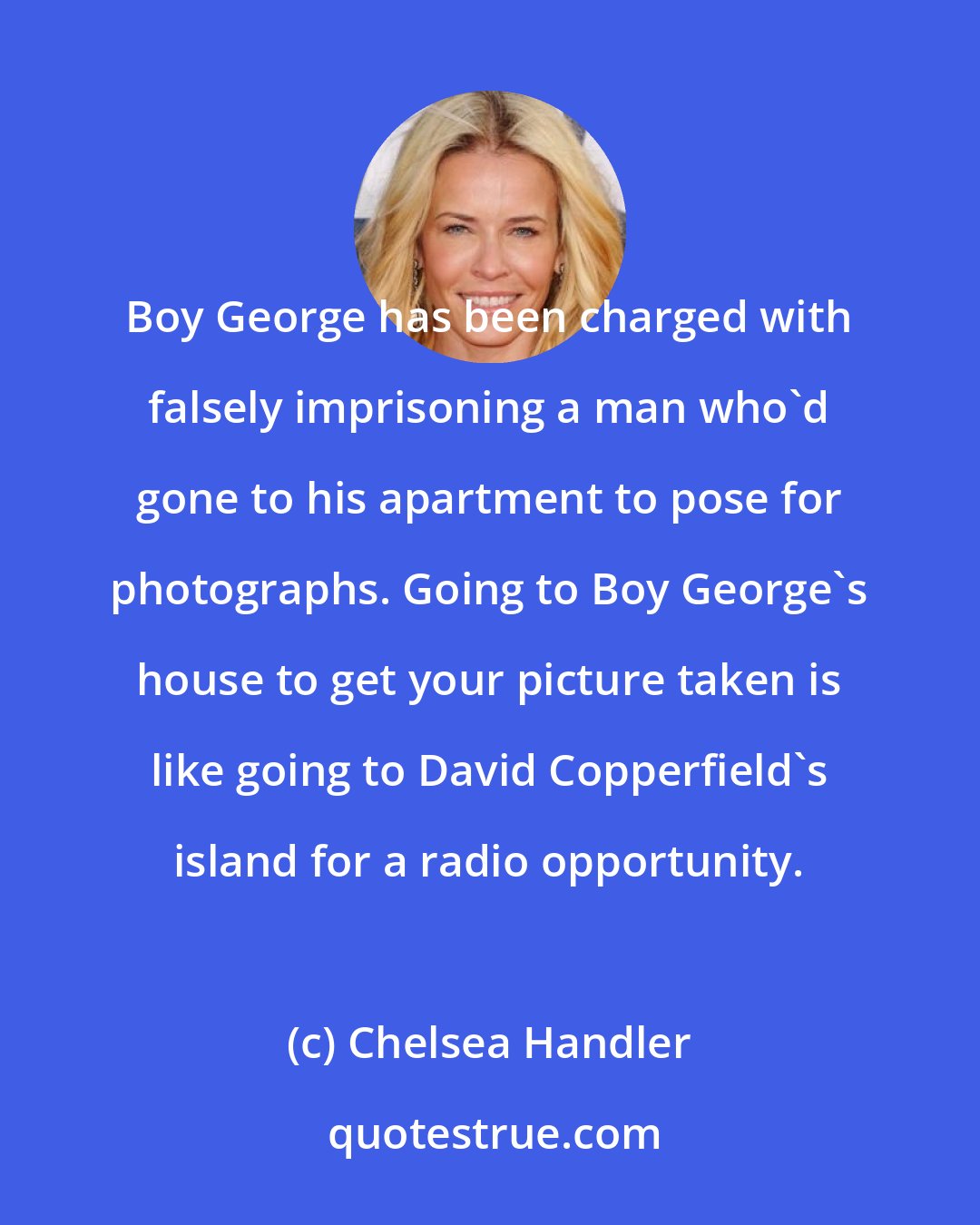 Chelsea Handler: Boy George has been charged with falsely imprisoning a man who'd gone to his apartment to pose for photographs. Going to Boy George's house to get your picture taken is like going to David Copperfield's island for a radio opportunity.