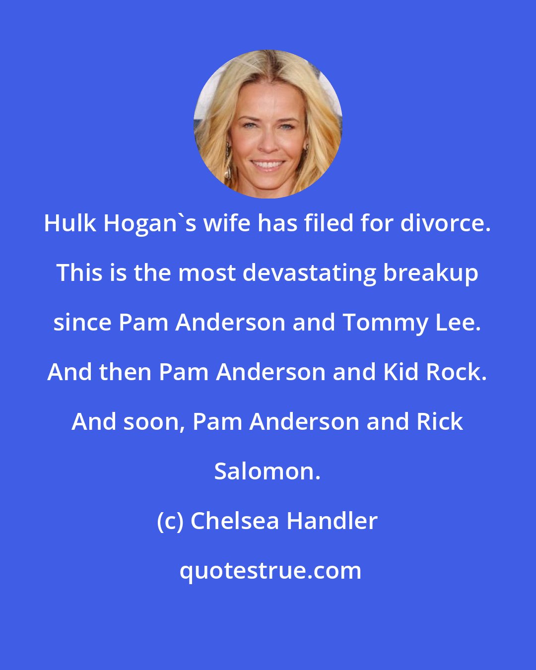 Chelsea Handler: Hulk Hogan's wife has filed for divorce. This is the most devastating breakup since Pam Anderson and Tommy Lee. And then Pam Anderson and Kid Rock. And soon, Pam Anderson and Rick Salomon.