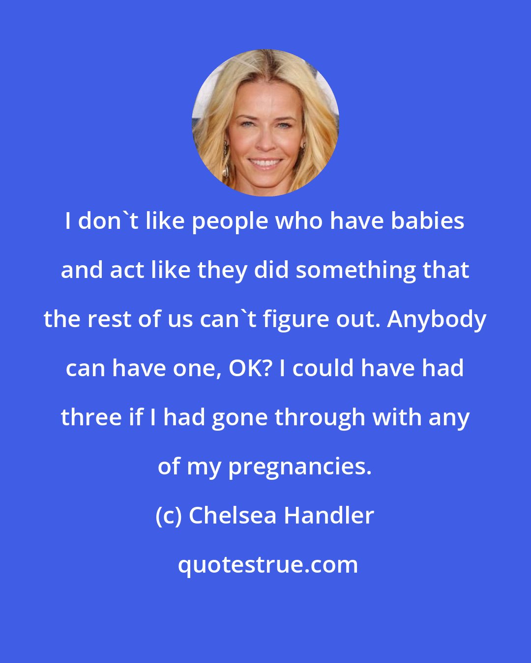 Chelsea Handler: I don't like people who have babies and act like they did something that the rest of us can't figure out. Anybody can have one, OK? I could have had three if I had gone through with any of my pregnancies.