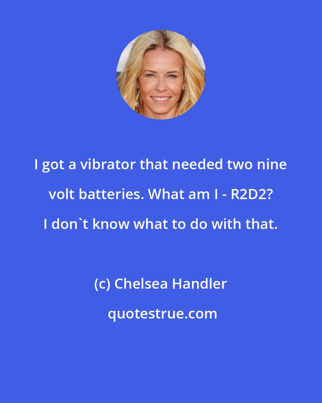 Chelsea Handler: I got a vibrator that needed two nine volt batteries. What am I - R2D2? I don't know what to do with that.