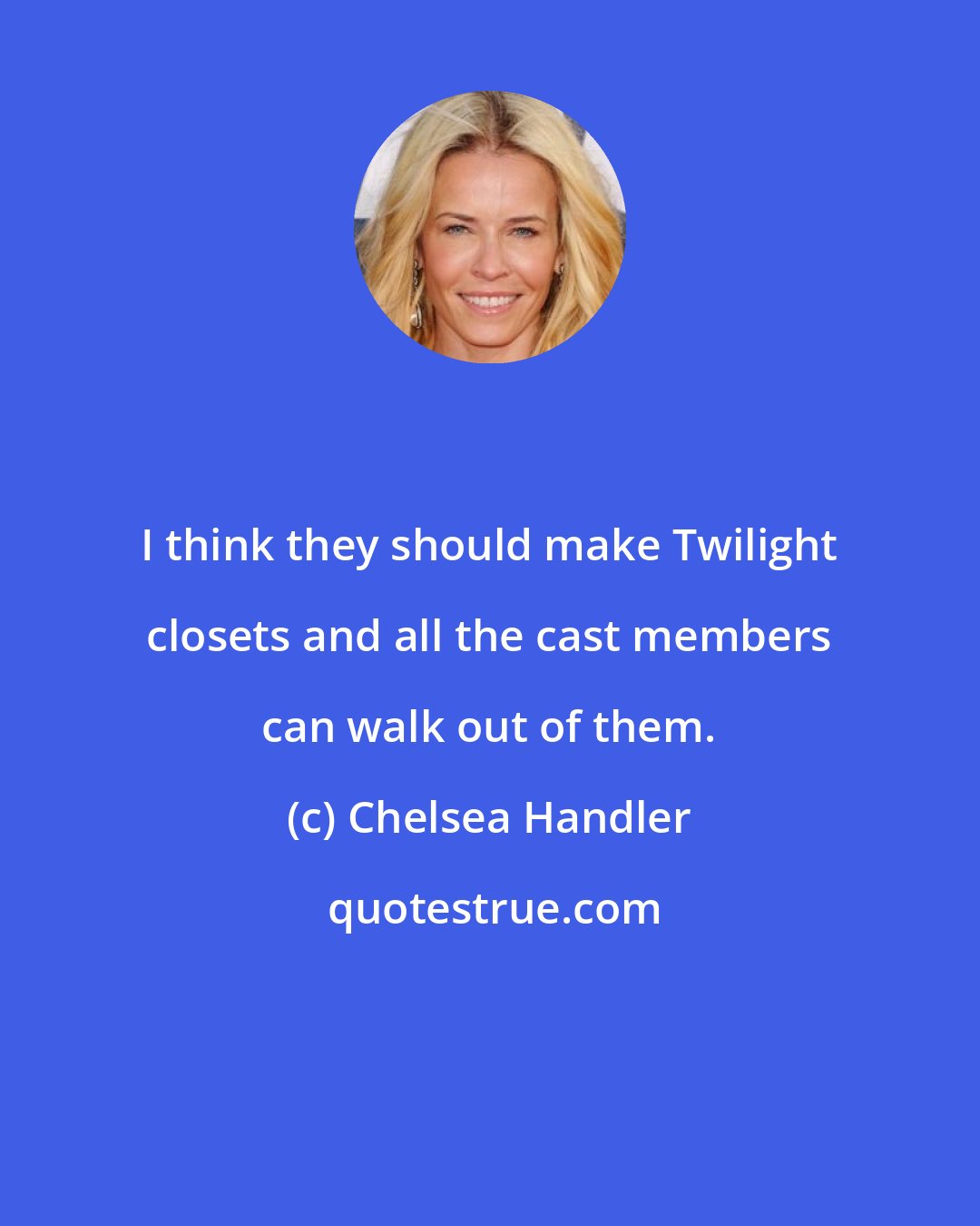 Chelsea Handler: I think they should make Twilight closets and all the cast members can walk out of them.