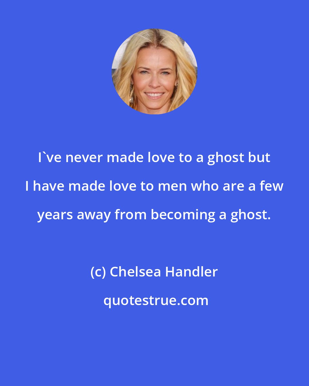 Chelsea Handler: I've never made love to a ghost but I have made love to men who are a few years away from becoming a ghost.