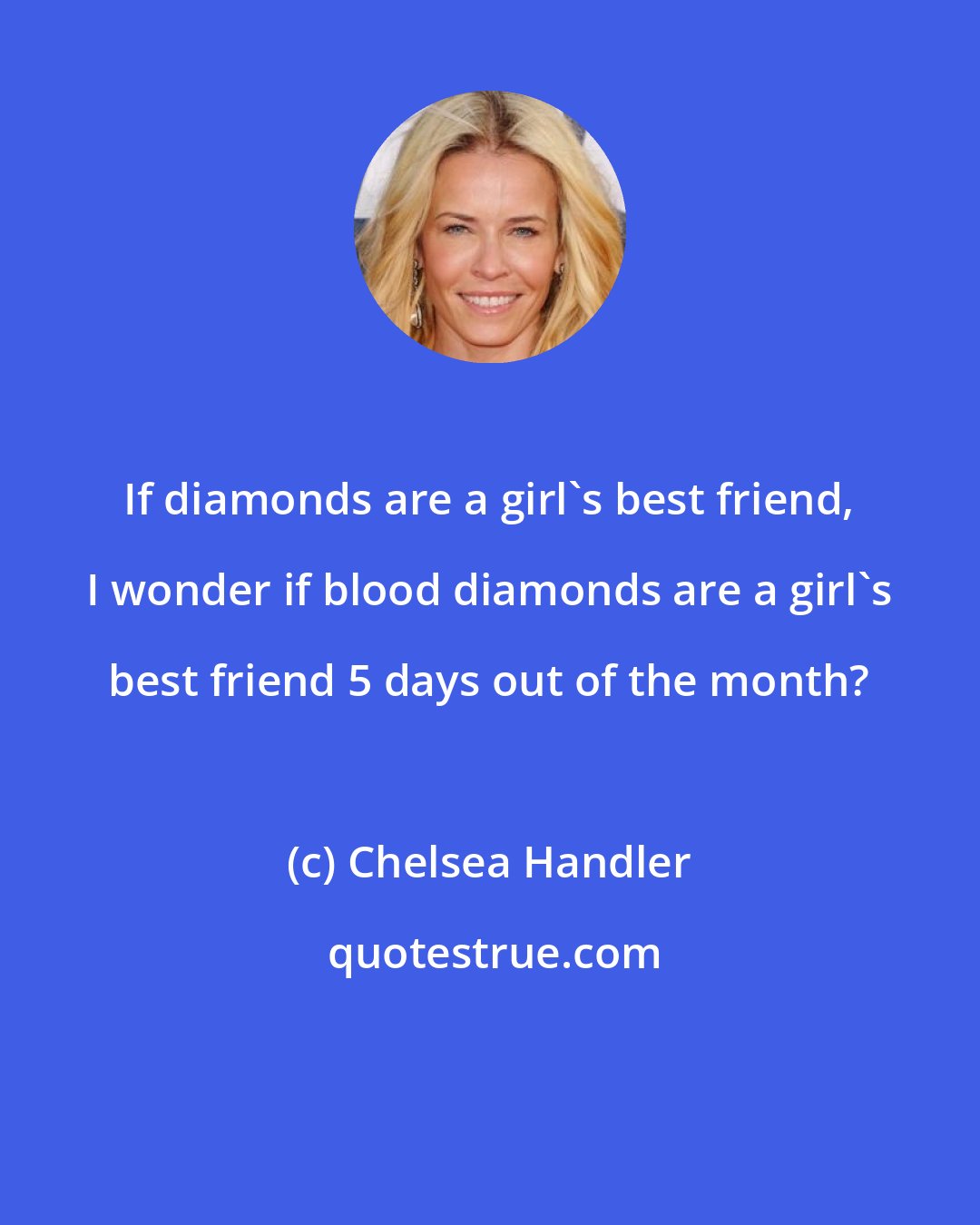 Chelsea Handler: If diamonds are a girl's best friend, I wonder if blood diamonds are a girl's best friend 5 days out of the month?