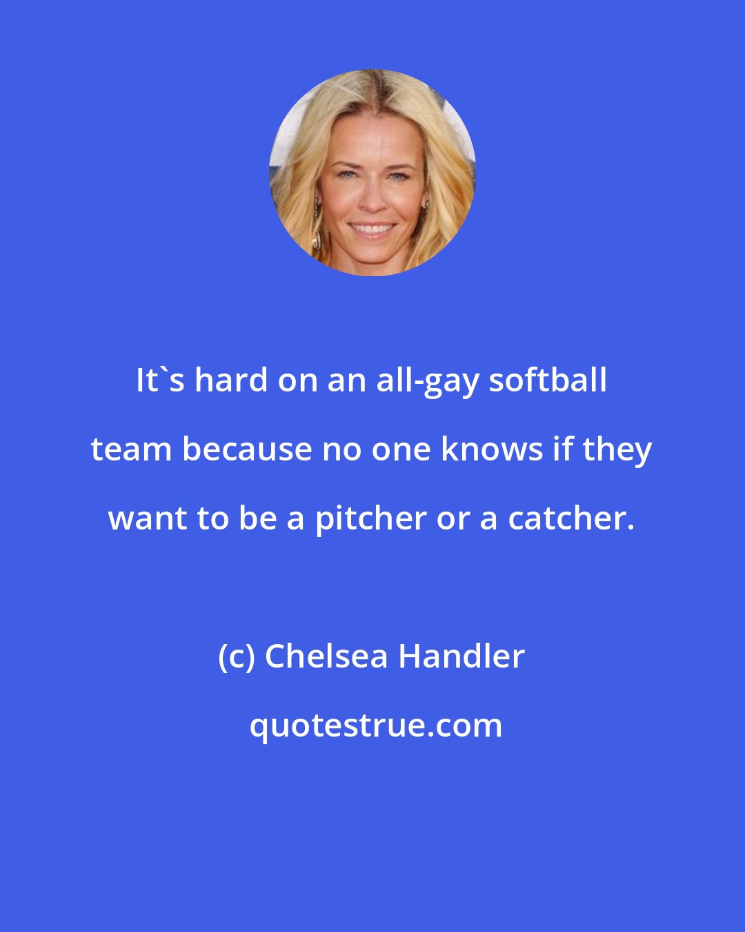 Chelsea Handler: It's hard on an all-gay softball team because no one knows if they want to be a pitcher or a catcher.