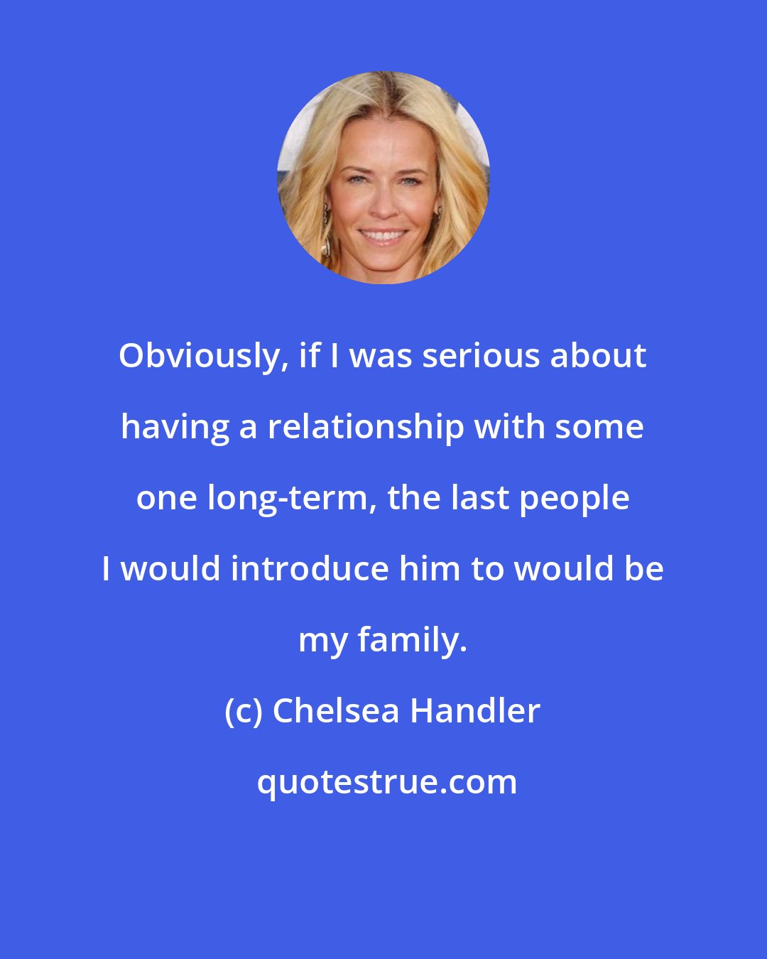 Chelsea Handler: Obviously, if I was serious about having a relationship with some one long-term, the last people I would introduce him to would be my family.