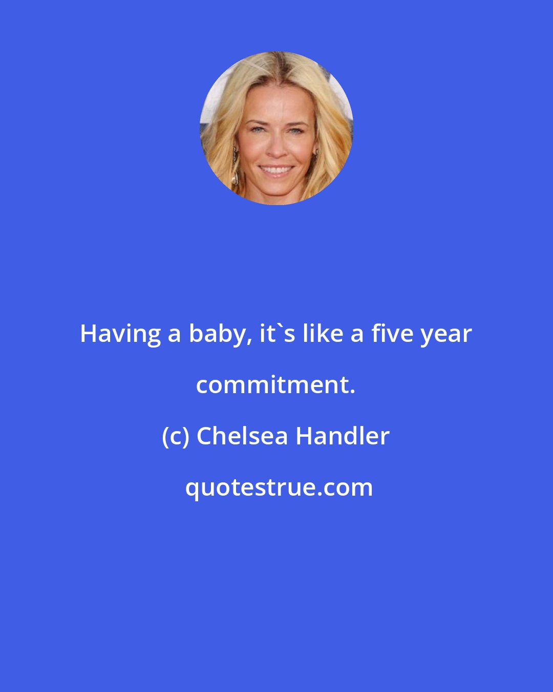 Chelsea Handler: Having a baby, it's like a five year commitment.