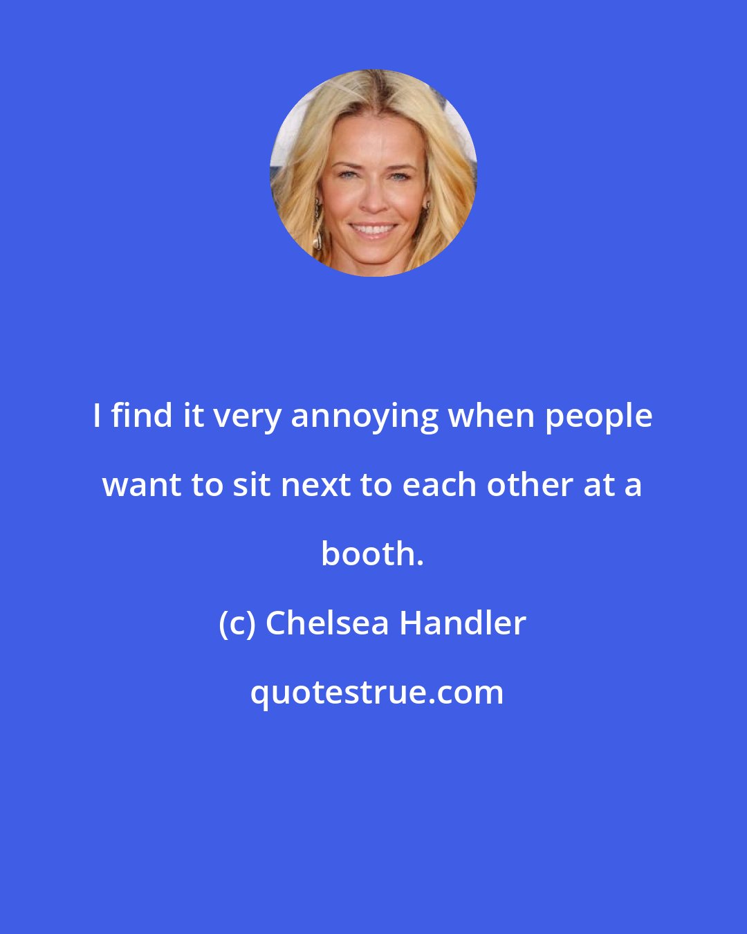 Chelsea Handler: I find it very annoying when people want to sit next to each other at a booth.