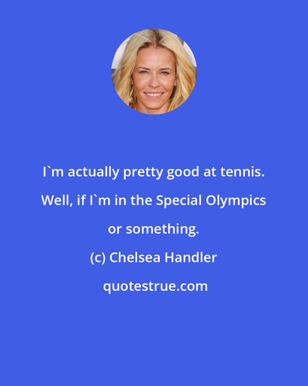 Chelsea Handler: I'm actually pretty good at tennis. Well, if I'm in the Special Olympics or something.