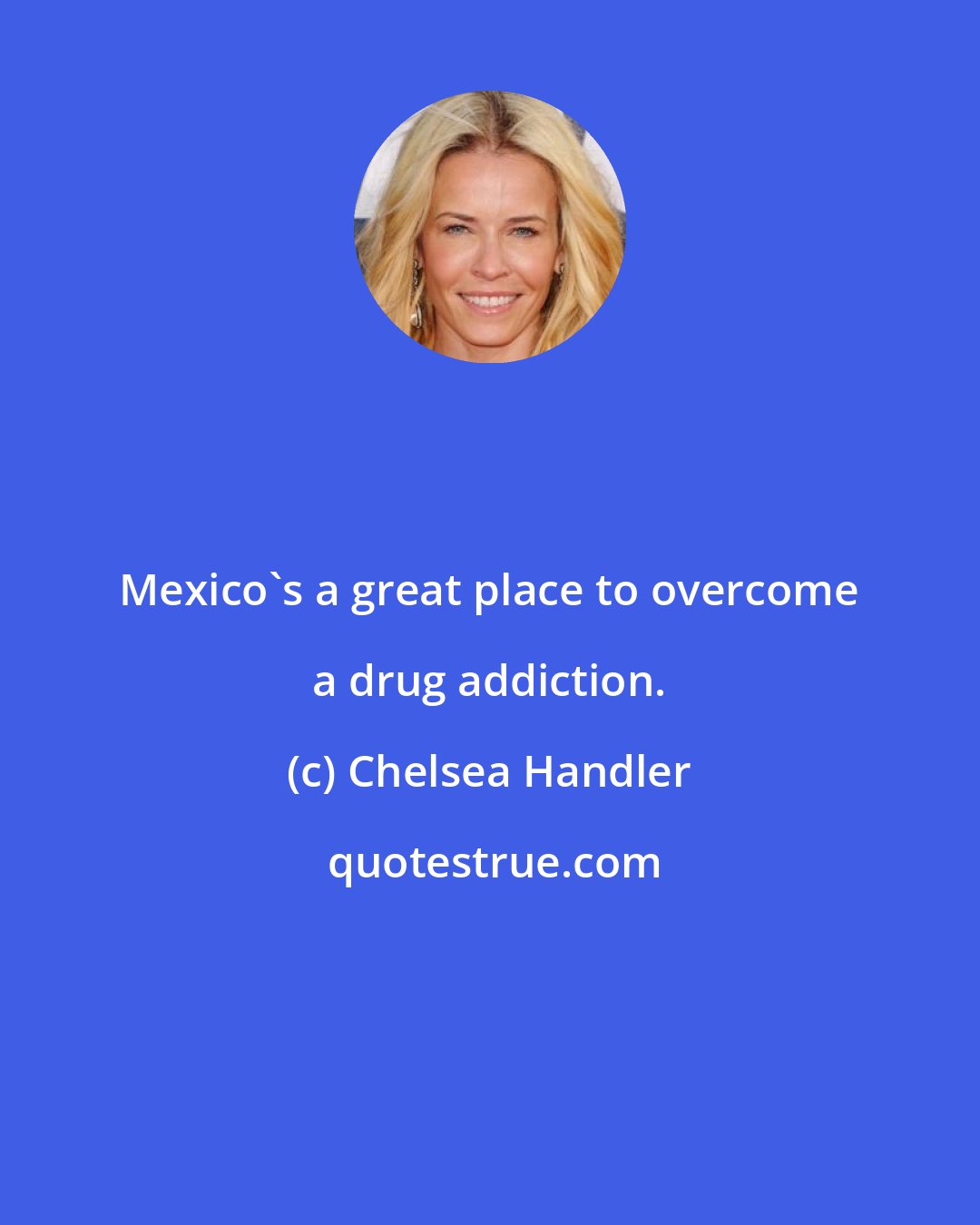 Chelsea Handler: Mexico's a great place to overcome a drug addiction.