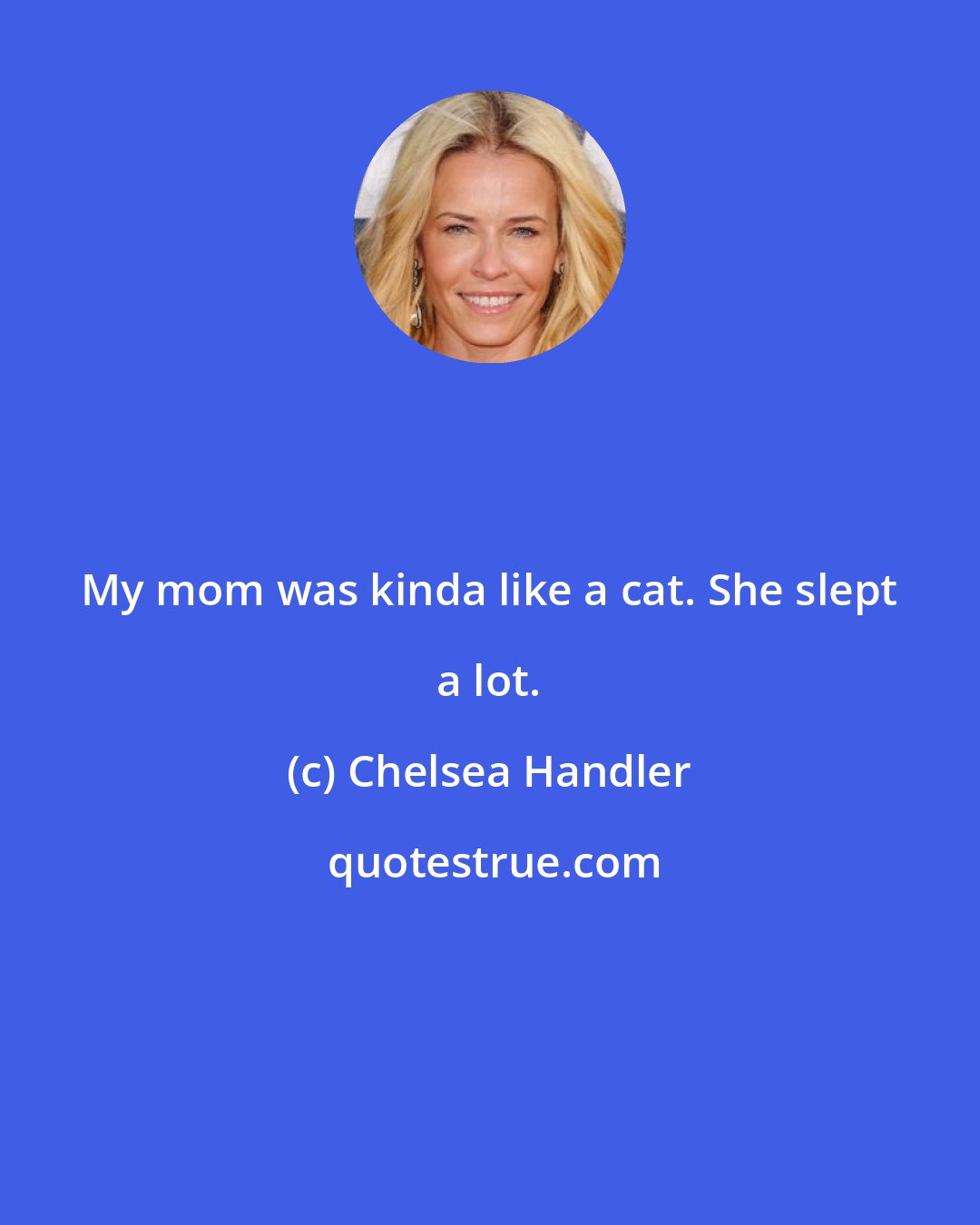 Chelsea Handler: My mom was kinda like a cat. She slept a lot.