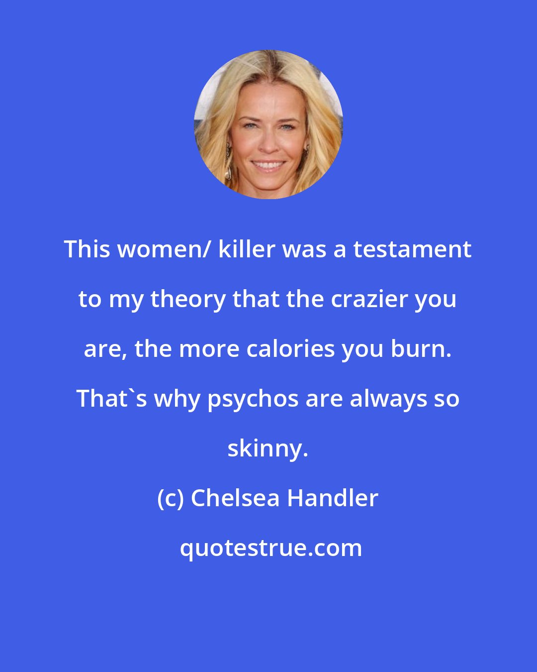 Chelsea Handler: This women/ killer was a testament to my theory that the crazier you are, the more calories you burn. That's why psychos are always so skinny.