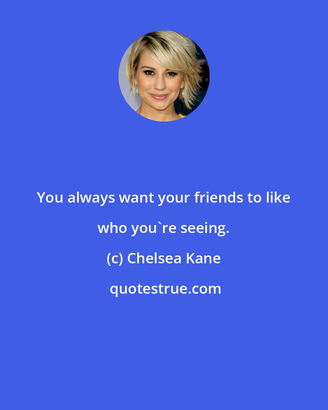 Chelsea Kane: You always want your friends to like who you're seeing.