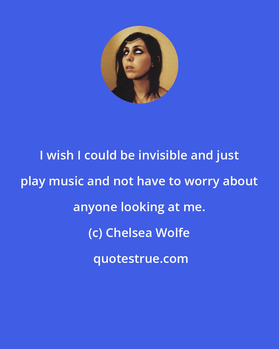 Chelsea Wolfe: I wish I could be invisible and just play music and not have to worry about anyone looking at me.
