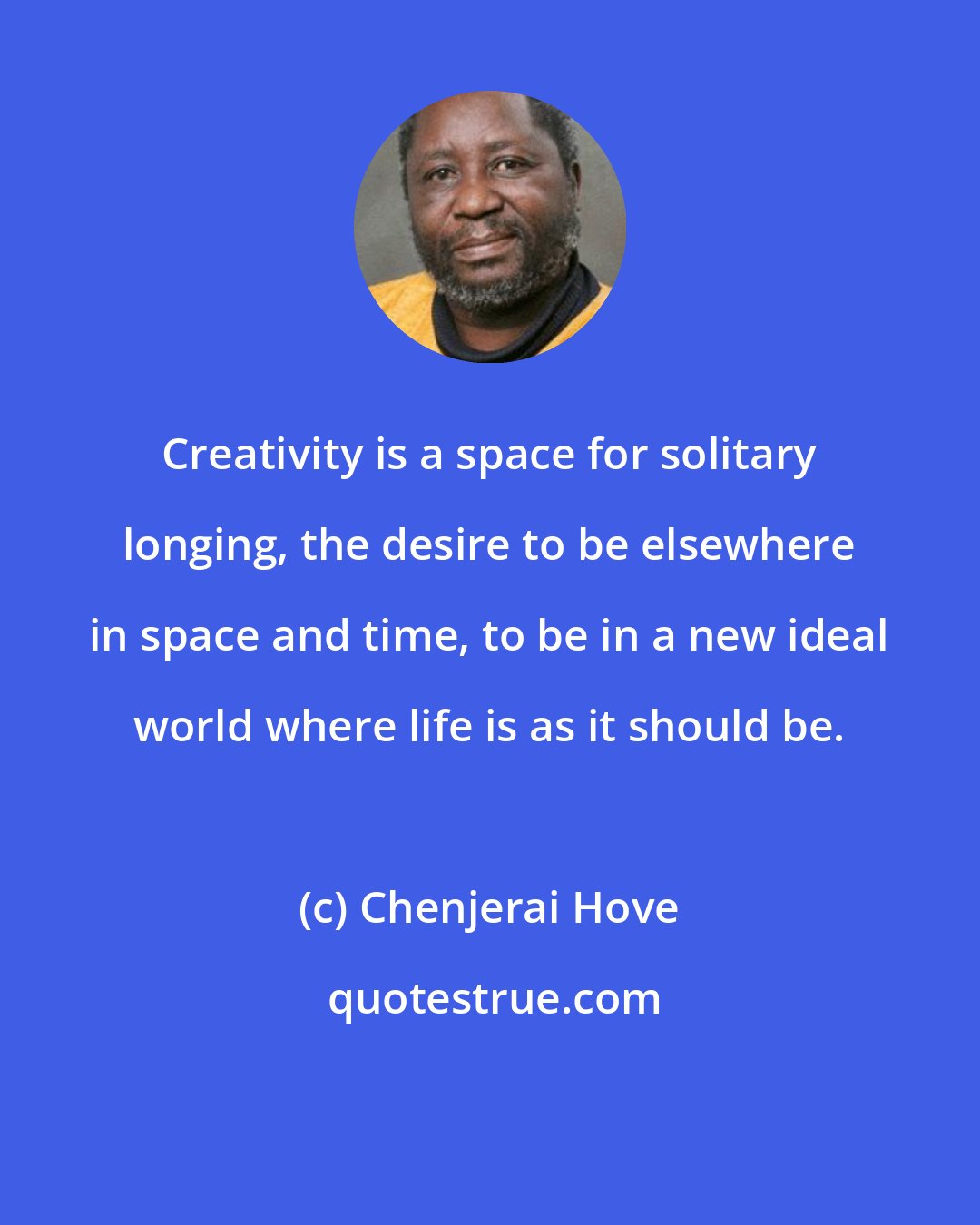 Chenjerai Hove: Creativity is a space for solitary longing, the desire to be elsewhere in space and time, to be in a new ideal world where life is as it should be.