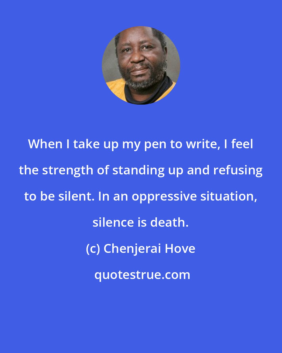 Chenjerai Hove: When I take up my pen to write, I feel the strength of standing up and refusing to be silent. In an oppressive situation, silence is death.