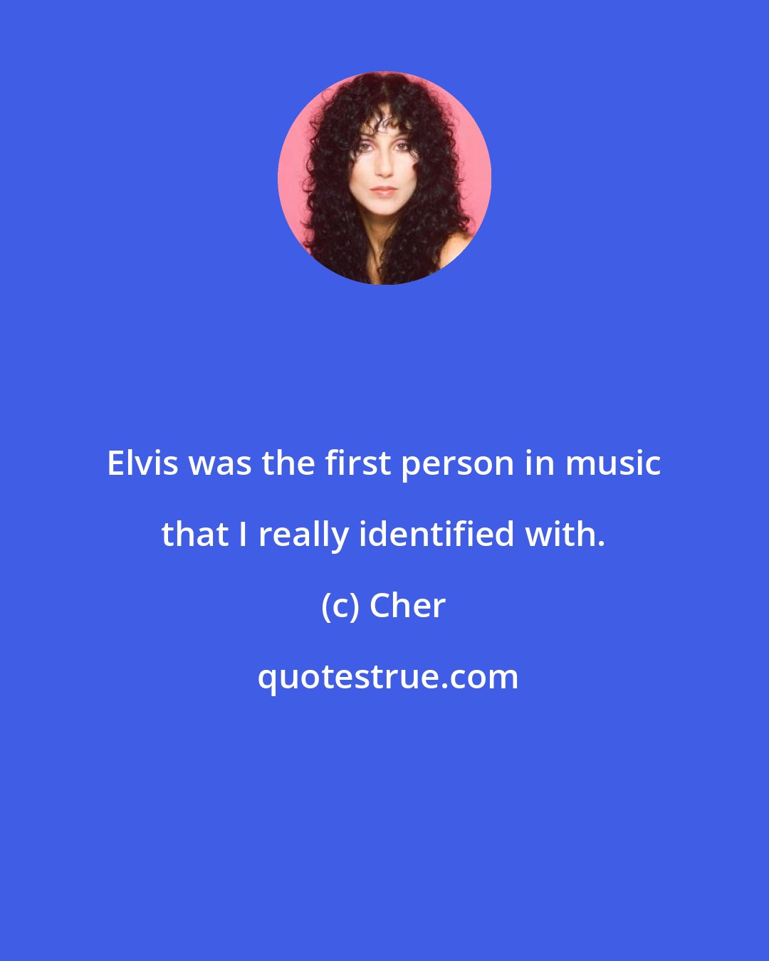 Cher: Elvis was the first person in music that I really identified with.