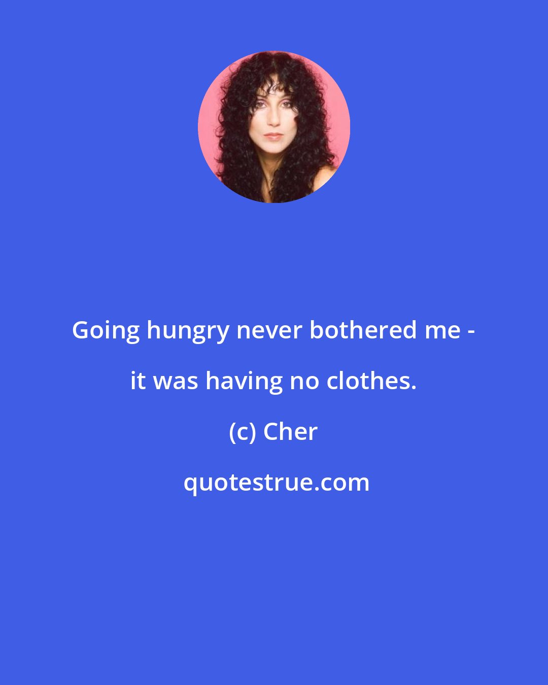 Cher: Going hungry never bothered me - it was having no clothes.