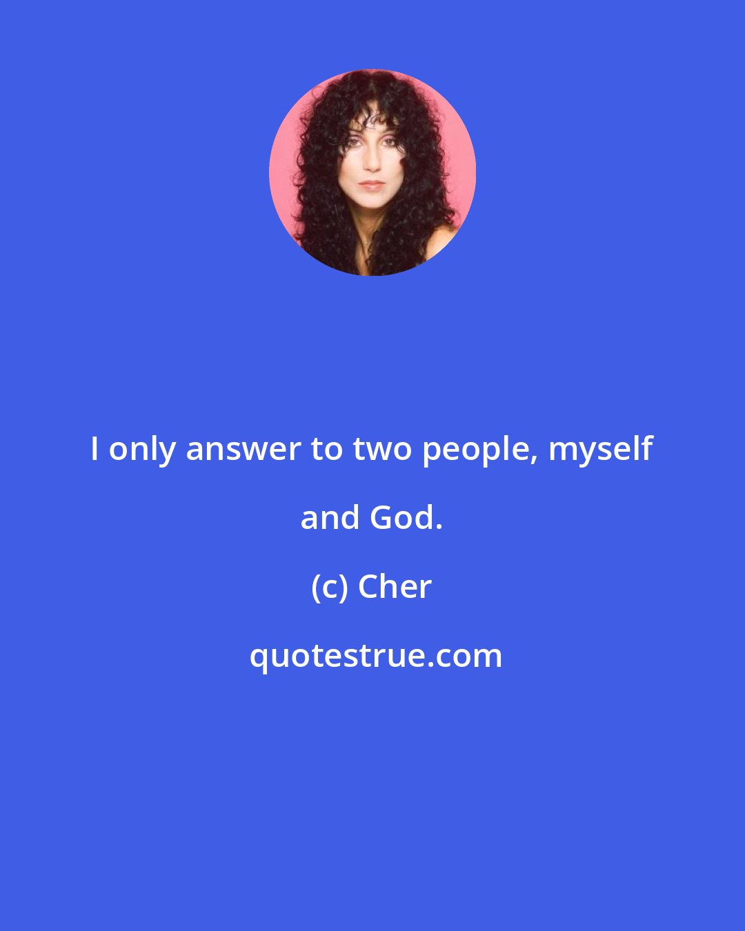 Cher: I only answer to two people, myself and God.