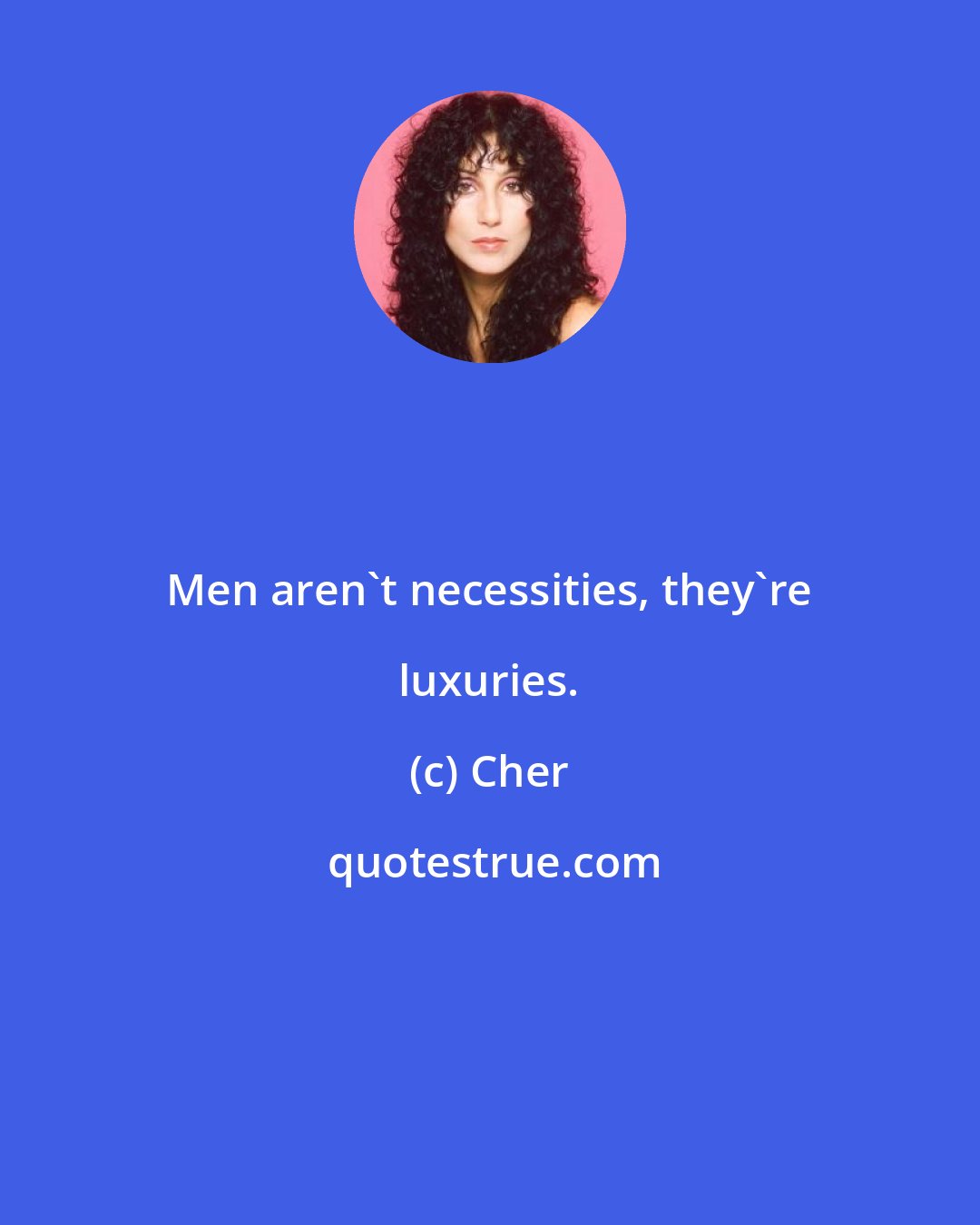 Cher: Men aren't necessities, they're luxuries.