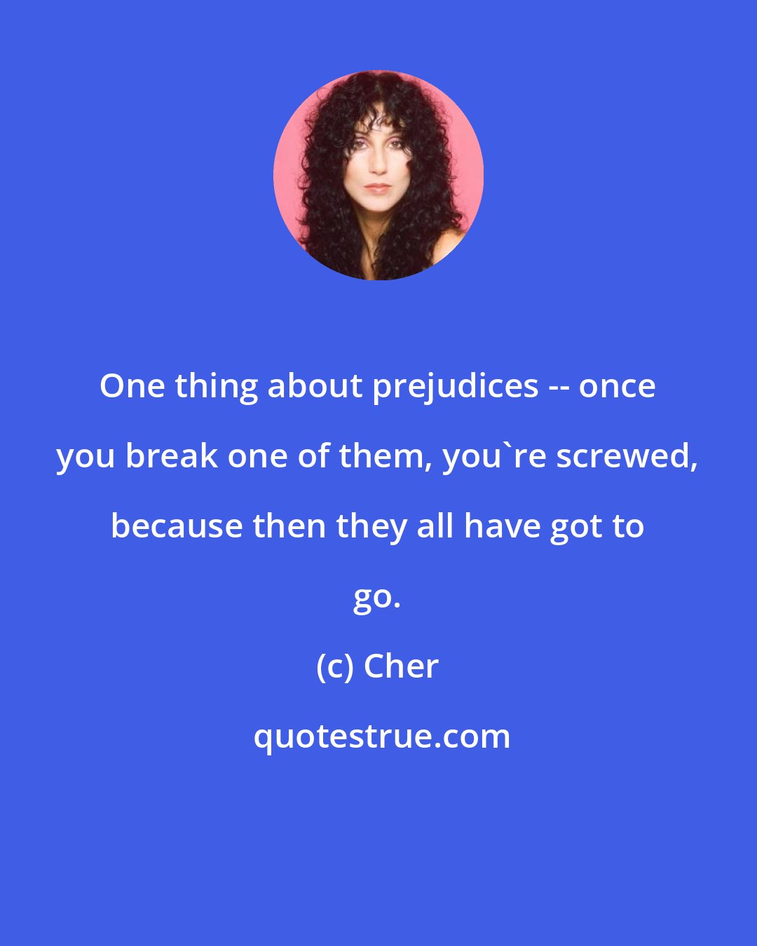 Cher: One thing about prejudices -- once you break one of them, you're screwed, because then they all have got to go.